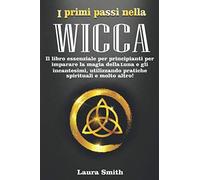 I primi passi nella Wicca: Il libro essenziale per principianti per imparare la magia della Luna e gli incantesimi, utilizzando pratiche spirituali e molto altro!