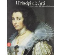 I principi e le arti. Dipinti e sculture della collezione Liechtenstein. Catalogo della mostra (Milano, 28 settembre-17 dicembre 2006). Ediz. illustrata