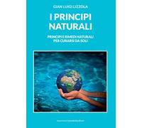 I principi naturali. Principi e rimedi naturali per curarsi da soli