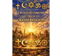 I PUNTI IN COMUNE TRA LE GRANDI RELIGIONI: Comprendere ciò che unisce l’Islam, il Cristianesimo, l’Ebraismo, il Buddhismo e l’Induismo