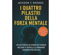 I QUATTRO PILASTRI DELLA FORZA MENTALE: UN SISTEMA DI 30 GIORNI PER RIORGANIZZARE IL CERVELLO E DOMINARE I MOMENTI PIÙ DIFFICILI