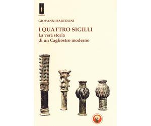 I quattro sigilli. La vera storia di un Cagliostro moderno - Bartolini Giovanni