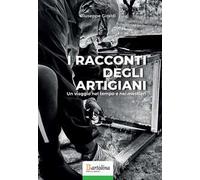 I racconti degli artigiani. Un viaggio nel tempo e nei mestieri. Nuova ediz.