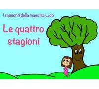 I racconti della Maestra Ludo. Libro 1. Le quattro stagioni di Ludovica Bergami,