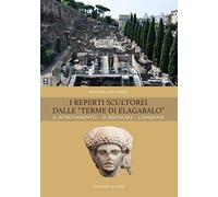 I reperti scultorei dalle «Terme di Elagabalo». Il ritrovamento. Il restauro. Nuova ediz.