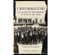 I Riformatori - Gli Istituti per Minori in Italia (1861-2006): L'Infanzia Rubata