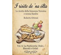 I risète de 'na ólta: Le ricette della bisnonna Teresina e nonna Sandra - Vol. 6: La Pasticceria: Dolci, Biscotti e Gelati
