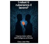 I robot ti ruberanno il lavoro?: Sopravvivere nell'era dell'intelligenza artificiale