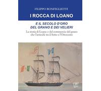 I Rocca di Loano e il secolo d'oro del grano e dei velieri. La storia di Loano e del commercio del grano che l'arricchì tra il Sette e l'Ottocento