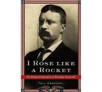 I Rose Like a Rocket : The Political Education of Theodore Roosevelt