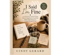 I Said I'm Fine: A Compassionate Guide for Families When an Aging Parent or Loved One Refuses Help, Resists Care, or Insists Nothing Is Wrong.