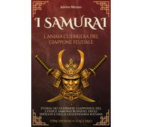 I Samurai, l’anima guerriera del Giappone feudale: Storia dei guerrieri giapponesi, del codice samurai Bushido, degli shōgun e della leggendaria katana