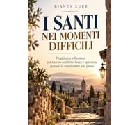 I SANTI NEI MOMENTI DIFFICILI: Preghiere e riflessioni per trovare conforto, forza e speranza quando la vita ti mette alla prova