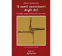 I santi successori degli dei. L'origine pagana del culto dei santi