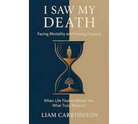 I Saw My Death: Facing Mortality and Finding Purpose - When Life Flashes Before You, What Truly Matters?