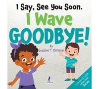 I Say, See You Soon. I Wave Goodbye!: An Affirmation-Themed Book For Toddlers About Saying Goodbye (Ages 2-4)