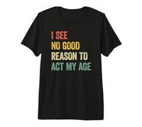 I See No Good Reason To Act My Age Maglietta Premium