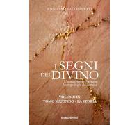 I segni del divino - VOLUME IX - TOMO SECONDO LA STORIA: L’uomo, terreno e seme. Antropologia dei semeia tra Bibbia, storia e santità