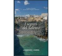 I segreti del Salento: guida e itinerari al sud della Puglia e dintorni: Storia, borghi e luoghi da scoprire tra Polignano, Monopoli, Ostuni, Lecce, Otranto, Gallipoli e Santa Maria di Leuca