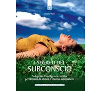 I segreti del subconscio. Liberarsi da stimoli e reazioni automatiche sviluppando l'intelligenza emotiva