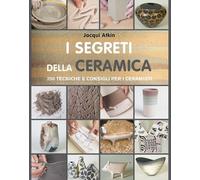 I segreti della ceramica. 250 tecniche e consigli per ceramisti -