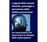 I segreti della mente: filosofia, psicologia e percezione delle abilità paranormali. Un corso pratico con esercizi per lo sviluppo delle ... esercizi per lo sviluppo delle supercapacita