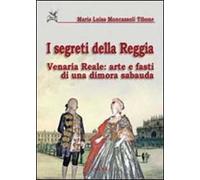 I segreti della reggia. Venaria reale: arte e fasti di una dimora sabauda. Ediz. illustrata