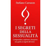 I SEGRETI DELLA SESSUALITà: Comprendere, esplorare, riscoprire: una guida ai segreti del sesso