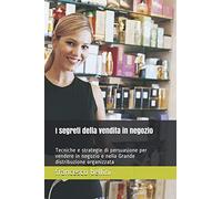 I segreti della vendita in negozio: Tecniche e strategie di persuasione per vendere in negozio e nella Grande distribuzione organizzata