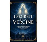 I SEGRETI DELLA VERGINE: Apparizioni mariane, profezie e segni celesti tra fede, mistero e storia