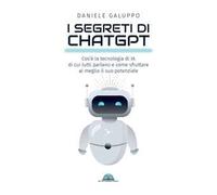 I segreti di ChatGPT. Cos'è la tecnologia di IA di cui tutti parlano e come sfruttare al meglio il suo potenziale
