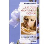 I segreti per mantenersi giovani. Come avere una pelle perfetta in un corpo sano con tecniche cosmetiche e terapie naturali