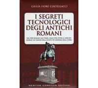 I segreti tecnologici degli antichi romani. Dal Foro romano alle terme, dallo star system al mercato globale: un viaggio nella società più moderna della storia