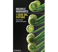 I semi del futuro. Dieci lezioni di genetica delle piante - Morgante Michele