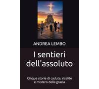 I sentieri dell'assoluto: Cinque storie di cadute, risalite e mistero della grazia