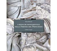 I sepolcri monumentali nella Firenze del Principato (1600-1743). Dagli ultimi anni del regno di Ferdinando I fino alla fine della dinastia medicea. Nuova ediz.