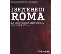 I sette re di Roma. La nascita della città eterna tra mito e storia