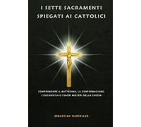 I sette sacramenti spiegati ai cattolici: Comprendere il Battesimo, la Confermazione, l'Eucaristia e i Sacri Misteri della Chiesa.