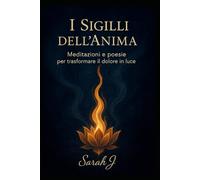 I sigilli dell'anima: Meditazioni e poesie per trasformare il dolore in luce