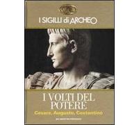 I sigilli di Archeo. I volti del potere. Cesare, Augusto, Costantino. Ediz. illustrata