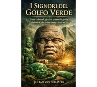 I Signori del Golfo Verde: Teste colossali, giada e potere: la guida definitiva alla civiltà olmeca (1200-400 a.C.)