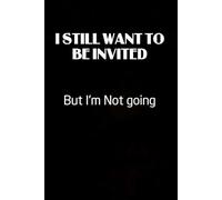 I Still Want to be Invited But I'm Not going: Blank Lined Notebook Gift for the Office, Team, Employees, Family, Friends, HR, Boss Lady and Staff (100 lined pages, 6x9 inches)