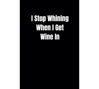 I Stop Whining, When I Get Wine In: Blank Lined Notebook With Funny Cover, 6 x 9 Journal, Great Gift For The Office, Colleagues, Friends and Family