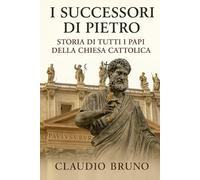 I Successori di Pietro: Storia di Tutti i Papi della Chiesa Cattolica