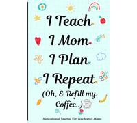 I Teach. I Plan. I Mom. I Repeat. (Oh, & Refill My Coffee): A Funny & Inspirational Journal for Moms and Teachers | 120 Lined Pages | Daily ... Gift for Teacher Appreciation | Coffee Lovers