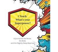 I Teach. What’s Your Superpower?: A Comic-Style Teacher Journal for the Brave, the Bold, and the Slightly Sleep-Deprived