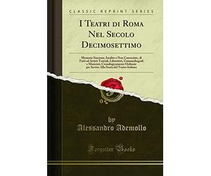 I Teatri di Roma Nel Secolo Decimosettimo (Classic Reprint): Memorie Sincrone, Inedite O Non Conosciute, Di Fatti Ed Artisti Teatrali, Librettisti, ... Storia del Teatro Italiano (Classic Reprint)