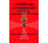I templari e il mistero del Graal. I luoghi magici di Bologna