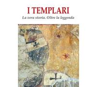 I templari. La vera storia. Oltre la leggenda
