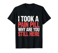 I Took A Pain Pill Why Are You Still Here Sarcasmo |- Maglietta